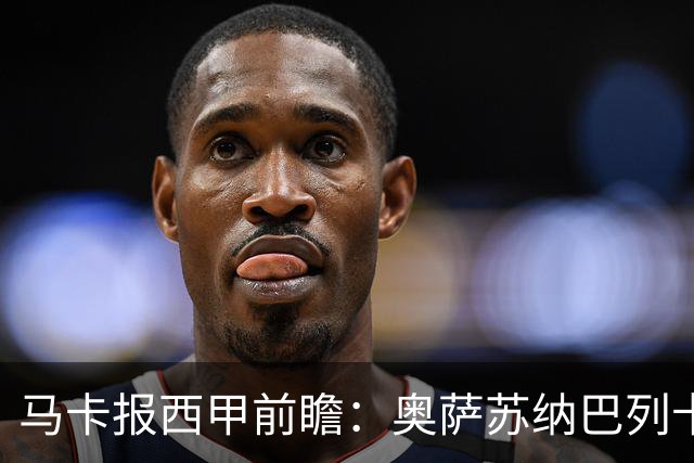 马卡报西甲前瞻：奥萨苏纳巴列卡诺或上演对攻，毕巴击败阿拉维斯